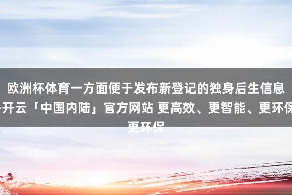 欧洲杯体育一方面便于发布新登记的独身后生信息-开云「中国内陆」官方网站 更高效、更智能、更环保