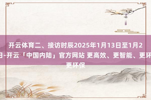开云体育二、接访时辰2025年1月13日至1月26日-开云「中国内陆」官方网站 更高效、更智能、更环保