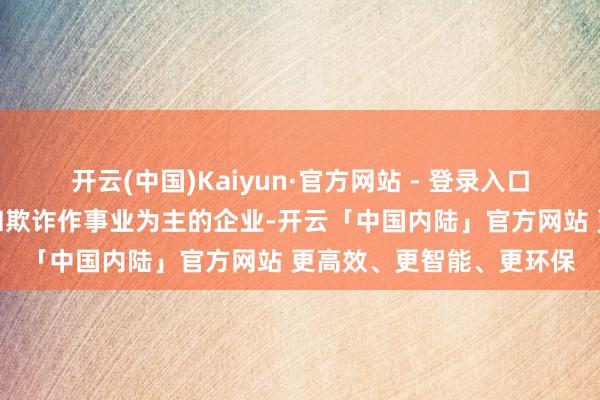 开云(中国)Kaiyun·官方网站 - 登录入口是一家以从事科技推行和欺诈作事业为主的企业-开云「中国内陆」官方网站 更高效、更智能、更环保