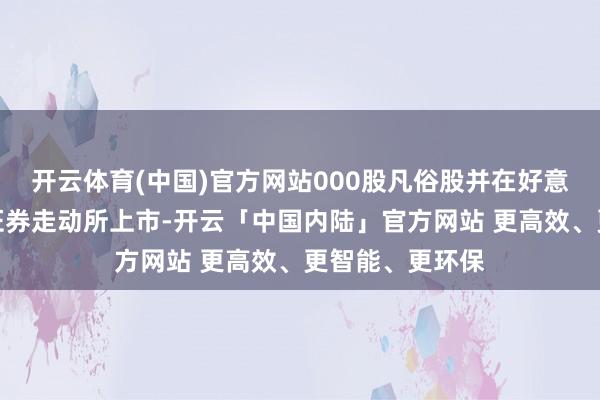 开云体育(中国)官方网站000股凡俗股并在好意思国纳斯达克证券走动所上市-开云「中国内陆」官方网站 更高效、更智能、更环保