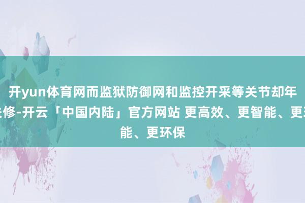 开yun体育网而监狱防御网和监控开采等关节却年久失修-开云「中国内陆」官方网站 更高效、更智能、更环保