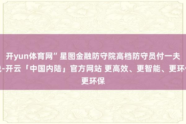 开yun体育网”星图金融防守院高档防守员付一夫说-开云「中国内陆」官方网站 更高效、更智能、更环保