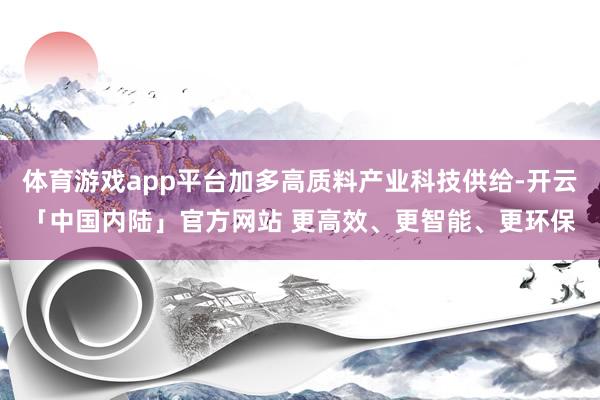 体育游戏app平台加多高质料产业科技供给-开云「中国内陆」官方网站 更高效、更智能、更环保