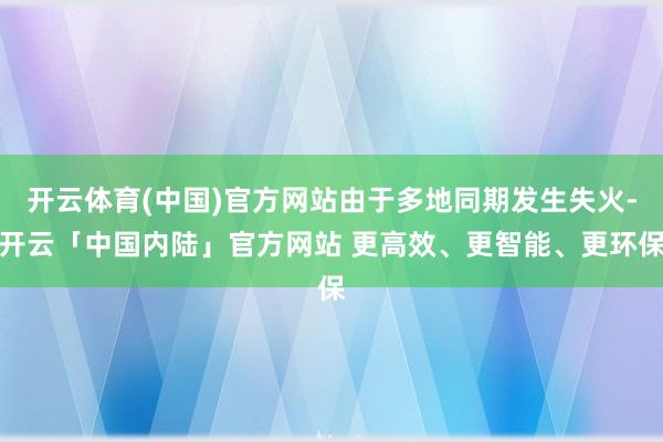 开云体育(中国)官方网站由于多地同期发生失火-开云「中国内陆」官方网站 更高效、更智能、更环保