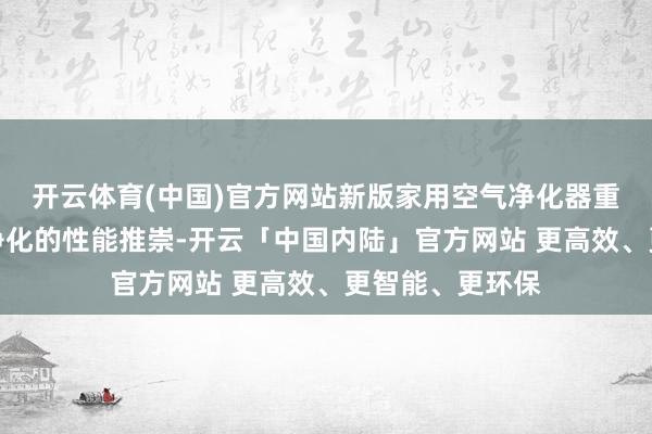 开云体育(中国)官方网站新版家用空气净化器重新界说了强效净化的性能推崇-开云「中国内陆」官方网站 更高效、更智能、更环保