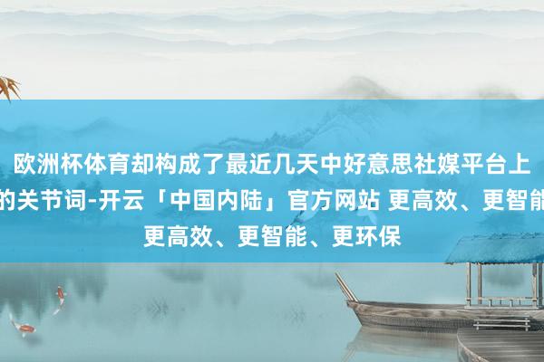 欧洲杯体育却构成了最近几天中好意思社媒平台上最受留情的关节词-开云「中国内陆」官方网站 更高效、更智能、更环保