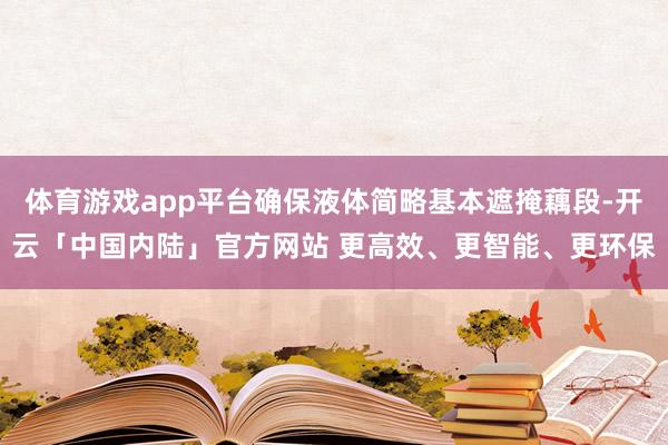 体育游戏app平台确保液体简略基本遮掩藕段-开云「中国内陆」官方网站 更高效、更智能、更环保