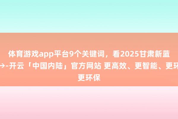 体育游戏app平台9个关键词，看2025甘肃新蓝图→-开云「中国内陆」官方网站 更高效、更智能、更环保