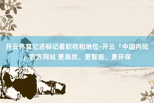 开云体育它还标记着职权和地位-开云「中国内陆」官方网站 更高效、更智能、更环保