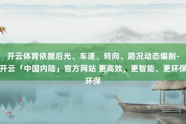 开云体育依据后光、车速、转向、路况动态编削-开云「中国内陆」官方网站 更高效、更智能、更环保
