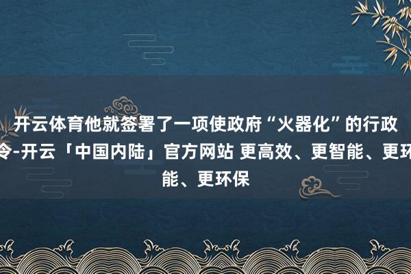 开云体育他就签署了一项使政府“火器化”的行政敕令-开云「中国内陆」官方网站 更高效、更智能、更环保