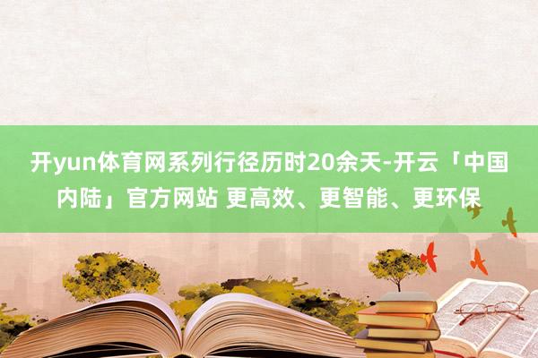 开yun体育网系列行径历时20余天-开云「中国内陆」官方网站 更高效、更智能、更环保