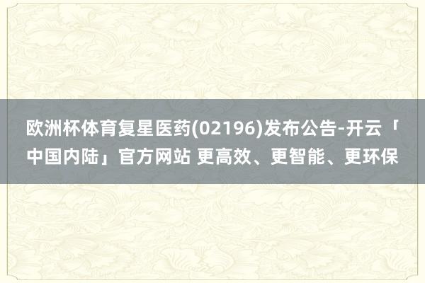 欧洲杯体育复星医药(02196)发布公告-开云「中国内陆」官方网站 更高效、更智能、更环保