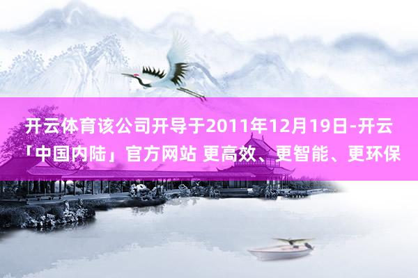 开云体育该公司开导于2011年12月19日-开云「中国内陆」官方网站 更高效、更智能、更环保