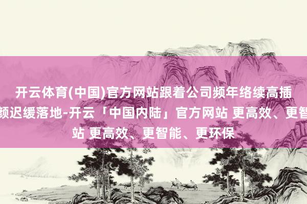 开云体育(中国)官方网站跟着公司频年络续高插足的研发容颜迟缓落地-开云「中国内陆」官方网站 更高效、更智能、更环保