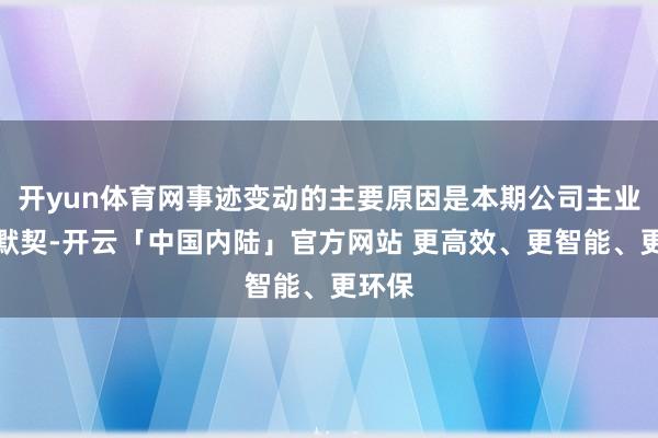 开yun体育网事迹变动的主要原因是本期公司主业发展默契-开云「中国内陆」官方网站 更高效、更智能、更环保