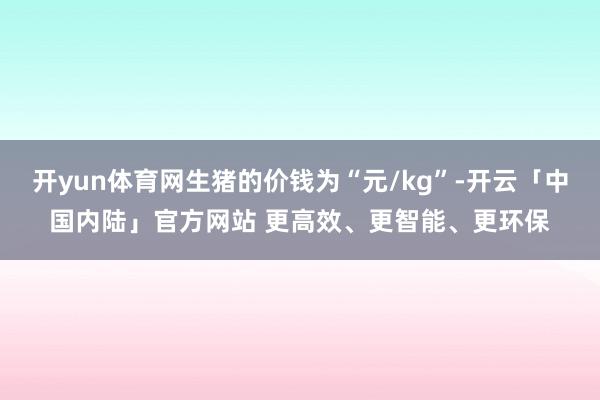 开yun体育网生猪的价钱为“元/kg”-开云「中国内陆」官方网站 更高效、更智能、更环保