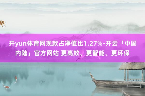 开yun体育网现款占净值比1.27%-开云「中国内陆」官方网站 更高效、更智能、更环保