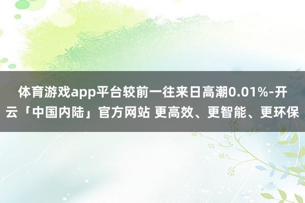 体育游戏app平台较前一往来日高潮0.01%-开云「中国内陆」官方网站 更高效、更智能、更环保