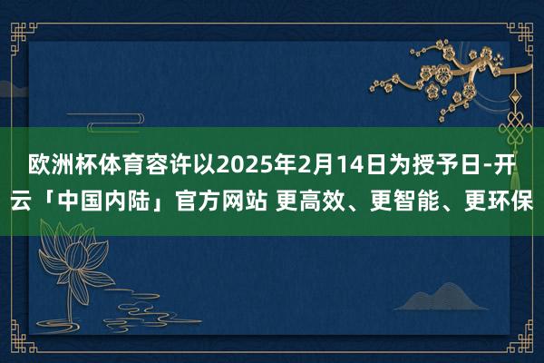欧洲杯体育容许以2025年2月14日为授予日-开云「中国内陆」官方网站 更高效、更智能、更环保