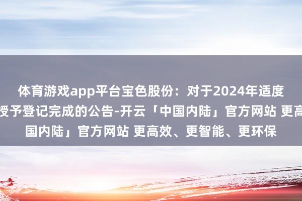 体育游戏app平台宝色股份：对于2024年适度性股票激发计算初次授予登记完成的公告-开云「中国内陆」官方网站 更高效、更智能、更环保