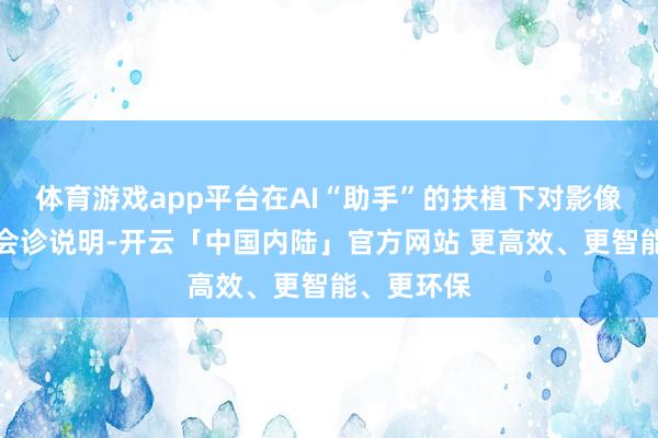 体育游戏app平台在AI“助手”的扶植下对影像论述进行会诊说明-开云「中国内陆」官方网站 更高效、更智能、更环保