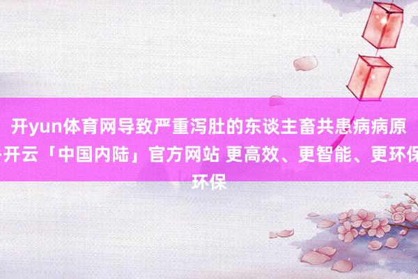 开yun体育网导致严重泻肚的东谈主畜共患病病原-开云「中国内陆」官方网站 更高效、更智能、更环保
