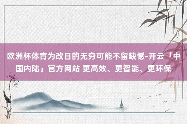 欧洲杯体育为改日的无穷可能不留缺憾-开云「中国内陆」官方网站 更高效、更智能、更环保