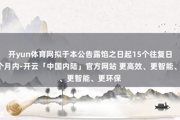 开yun体育网拟于本公告露馅之日起15个往复日后的3个月内-开云「中国内陆」官方网站 更高效、更智能、更环保