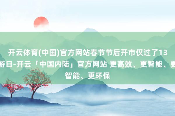 开云体育(中国)官方网站春节节后开市仅过了13个交游日-开云「中国内陆」官方网站 更高效、更智能、更环保