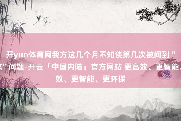 开yun体育网我方这几个月不知谈第几次被问到“两年要求”问题-开云「中国内陆」官方网站 更高效、更智能、更环保