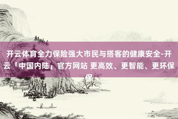 开云体育全力保险强大市民与搭客的健康安全-开云「中国内陆」官方网站 更高效、更智能、更环保