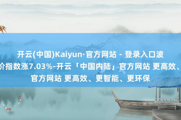 开云(中国)Kaiyun·官方网站 - 登录入口波罗的海干散货运价指数涨7.03%-开云「中国内陆」官方网站 更高效、更智能、更环保