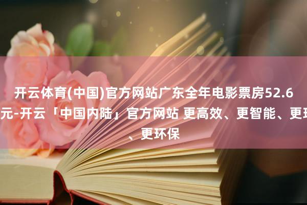 开云体育(中国)官方网站广东全年电影票房52.64亿元-开云「中国内陆」官方网站 更高效、更智能、更环保