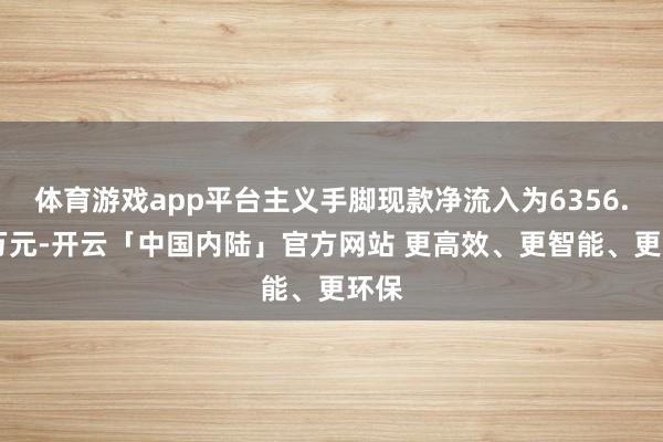 体育游戏app平台主义手脚现款净流入为6356.02万元-开云「中国内陆」官方网站 更高效、更智能、更环保
