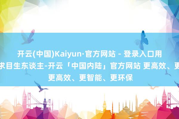 开云(中国)Kaiyun·官方网站 - 登录入口用最大的坏心探求目生东谈主-开云「中国内陆」官方网站 更高效、更智能、更环保