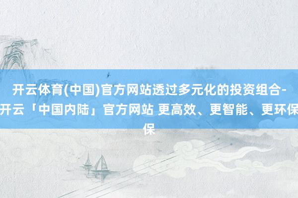 开云体育(中国)官方网站透过多元化的投资组合-开云「中国内陆」官方网站 更高效、更智能、更环保