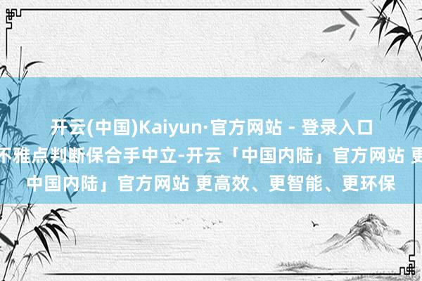 开云(中国)Kaiyun·官方网站 - 登录入口和讯网站对文中述说、不雅点判断保合手中立-开云「中国内陆」官方网站 更高效、更智能、更环保
