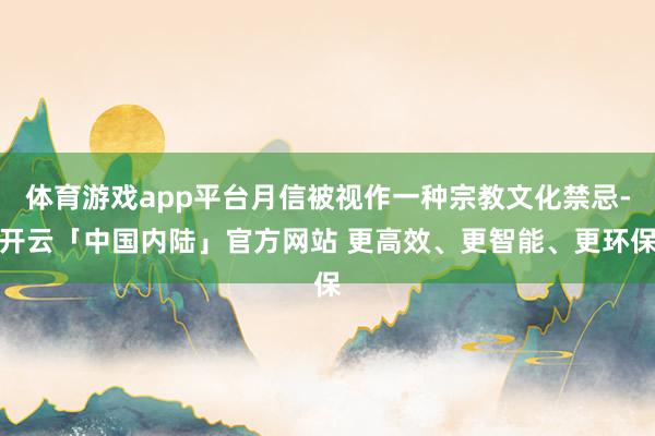 体育游戏app平台月信被视作一种宗教文化禁忌-开云「中国内陆」官方网站 更高效、更智能、更环保
