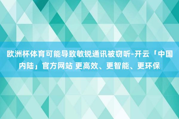 欧洲杯体育可能导致敏锐通讯被窃听-开云「中国内陆」官方网站 更高效、更智能、更环保