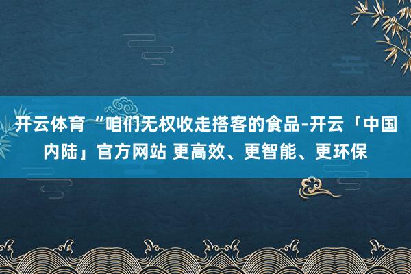 开云体育 “咱们无权收走搭客的食品-开云「中国内陆」官方网站 更高效、更智能、更环保