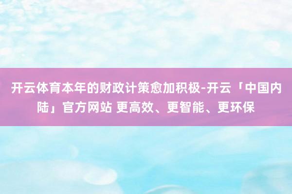 开云体育本年的财政计策愈加积极-开云「中国内陆」官方网站 更高效、更智能、更环保