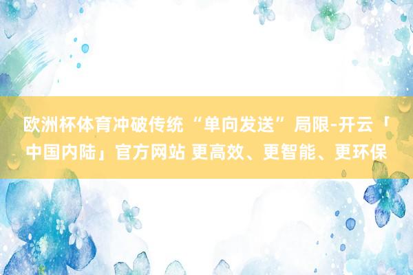 欧洲杯体育冲破传统 “单向发送” 局限-开云「中国内陆」官方网站 更高效、更智能、更环保