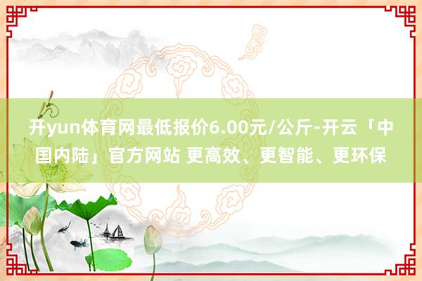 开yun体育网最低报价6.00元/公斤-开云「中国内陆」官方网站 更高效、更智能、更环保