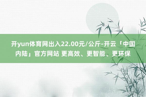 开yun体育网出入22.00元/公斤-开云「中国内陆」官方网站 更高效、更智能、更环保
