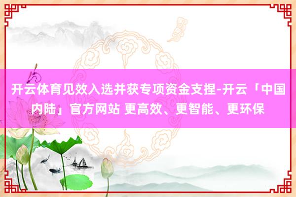 开云体育见效入选并获专项资金支捏-开云「中国内陆」官方网站 更高效、更智能、更环保