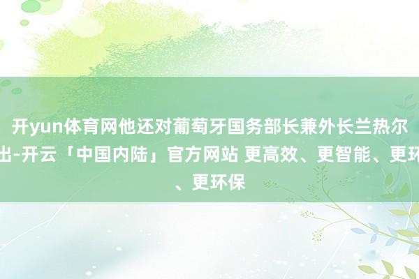 开yun体育网他还对葡萄牙国务部长兼外长兰热尔指出-开云「中国内陆」官方网站 更高效、更智能、更环保
