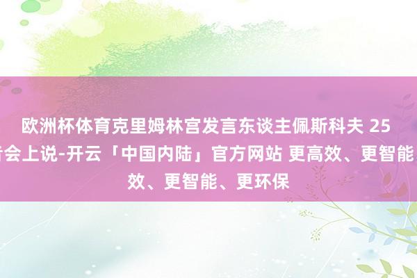 欧洲杯体育克里姆林宫发言东谈主佩斯科夫 25 日在记者会上说-开云「中国内陆」官方网站 更高效、更智能、更环保