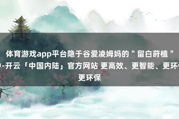 体育游戏app平台隐于谷爱凌姆妈的＂留白莳植＂中-开云「中国内陆」官方网站 更高效、更智能、更环保