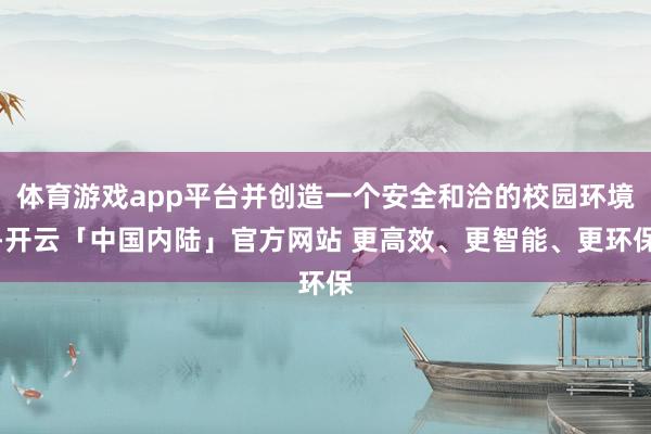 体育游戏app平台并创造一个安全和洽的校园环境-开云「中国内陆」官方网站 更高效、更智能、更环保